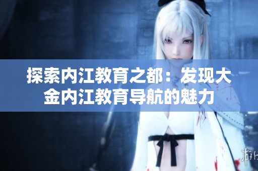 探索内江教育之都：发现大金内江教育导航的魅力