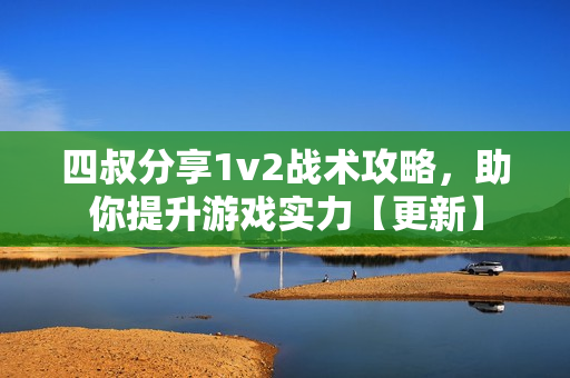 四叔分享1v2战术攻略，助你提升游戏实力【更新】