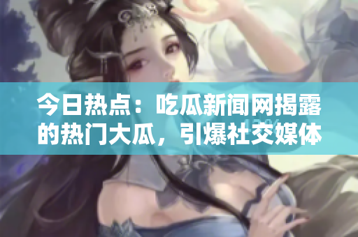 今日热点：吃瓜新闻网揭露的热门大瓜，引爆社交媒体热议！