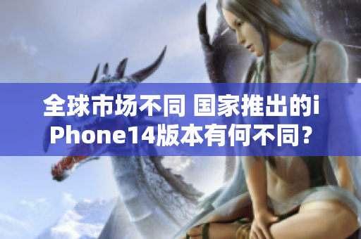全球市场不同 国家推出的iPhone14版本有何不同？