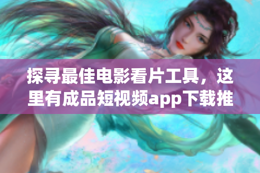 探寻最佳电影看片工具，这里有成品短视频app下载推荐！