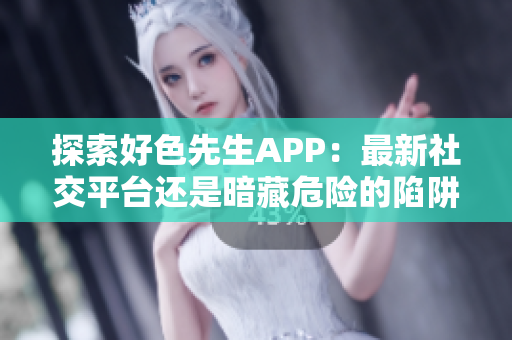 探索好色先生APP：最新社交平台还是暗藏危险的陷阱？