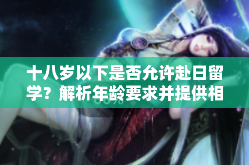 十八岁以下是否允许赴日留学？解析年龄要求并提供相关信息