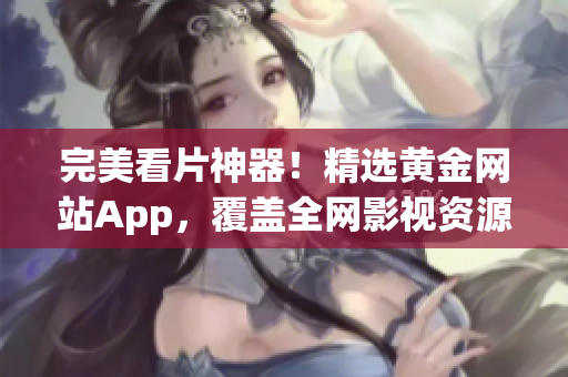 完美看片神器！精选黄金网站App，覆盖全网影视资源，观影体验极佳！