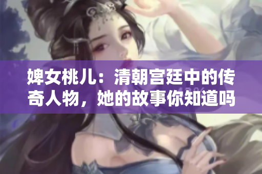 婢女桃儿：清朝宫廷中的传奇人物，她的故事你知道吗？