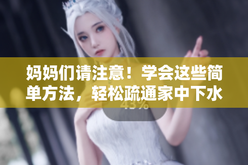 妈妈们请注意！学会这些简单方法，轻松疏通家中下水管道