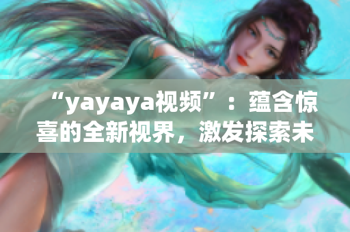 “yayaya视频”：蕴含惊喜的全新视界，激发探索未知的视听盛宴(1)