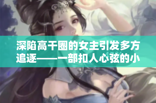 深陷高干圈的女主引发多方追逐——一部扣人心弦的小说