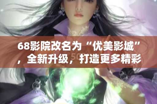 68影院改名为“优美影城”，全新升级，打造更多精彩视听体验