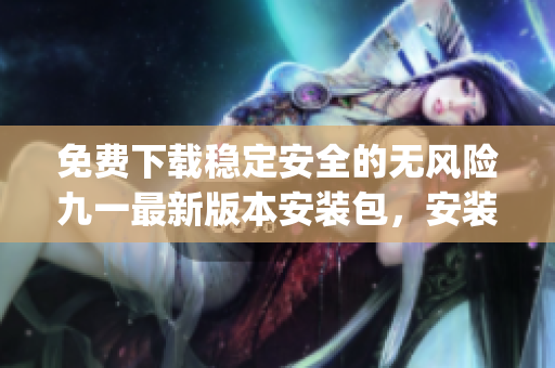 免费下载稳定安全的无风险九一最新版本安装包，安装简便有保障(1)
