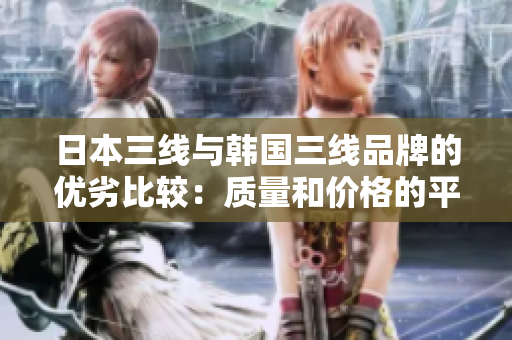 日本三线与韩国三线品牌的优劣比较：质量和价格的平衡？
