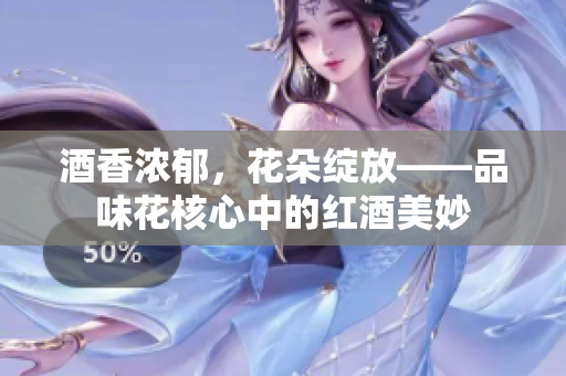 酒香浓郁，花朵绽放——品味花核心中的红酒美妙