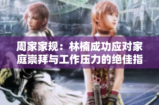 周家家规：林楠成功应对家庭崇拜与工作压力的绝佳指南