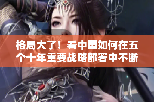 格局大了！看中国如何在五个十年重要战略部署中不断壮大