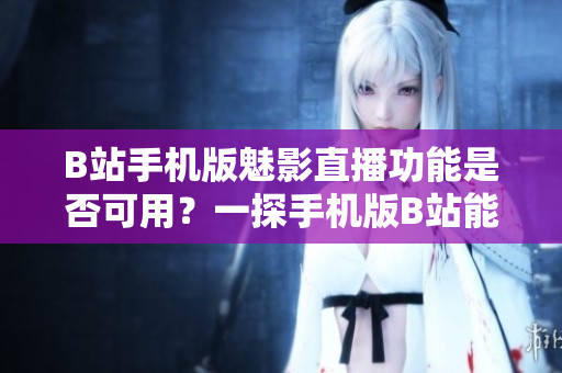 B站手机版魅影直播功能是否可用？一探手机版B站能否看直播的奥秘