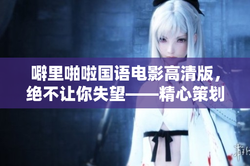 噼里啪啦国语电影高清版，绝不让你失望——精心策划的最佳电影享受