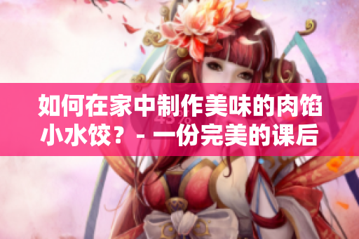 如何在家中制作美味的肉馅小水饺？- 一份完美的课后辅导
