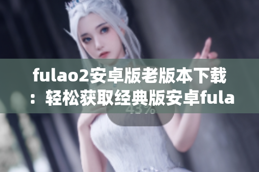 fulao2安卓版老版本下载：轻松获取经典版安卓fulao2应用(1)