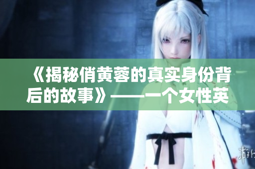 《揭秘俏黄蓉的真实身份背后的故事》——一个女性英雄的成长经历
