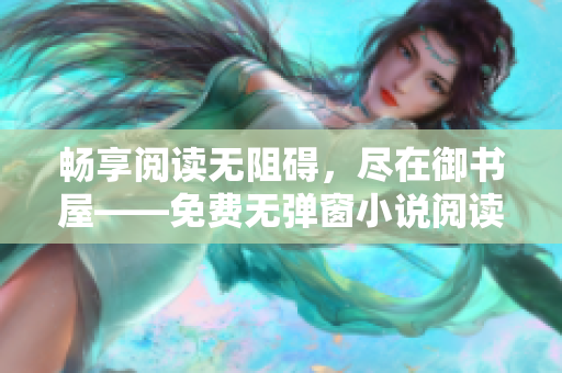 畅享阅读无阻碍，尽在御书屋——免费无弹窗小说阅读平台