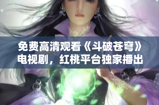 免费高清观看《斗破苍穹》电视剧，红桃平台独家播出