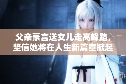 父亲豪言送女儿走高峰路，坚信她将在人生新篇章掀起浪花