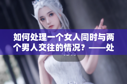 如何处理一个女人同时与两个男人交往的情况？——处理复杂的感情纠葛