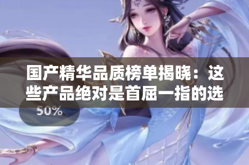 国产精华品质榜单揭晓：这些产品绝对是首屈一指的选择！