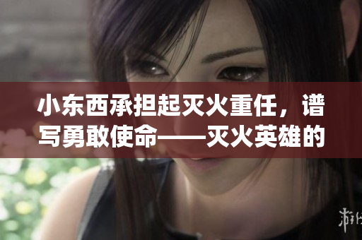 小东西承担起灭火重任，谱写勇敢使命——灭火英雄的故事(1)