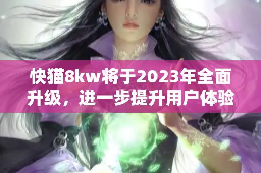 快猫8kw将于2023年全面升级，进一步提升用户体验