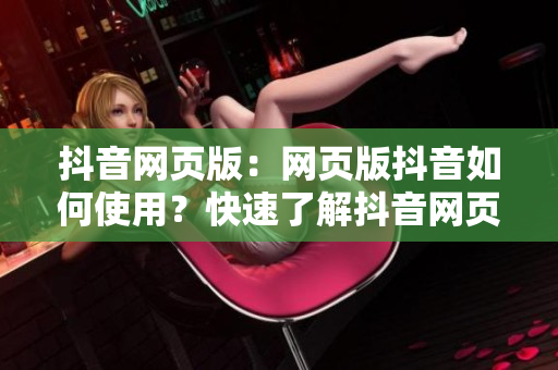 抖音网页版：网页版抖音如何使用？快速了解抖音网页版本功能特点