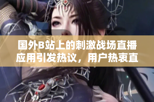国外B站上的刺激战场直播应用引发热议，用户热衷直播游戏新风潮