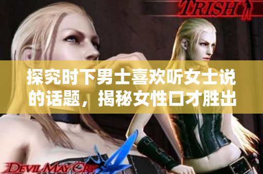 探究时下男士喜欢听女士说的话题，揭秘女性口才胜出的6大秘笈