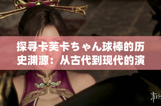 探寻卡芙卡ちゃん球棒的历史渊源：从古代到现代的演变过程(1)