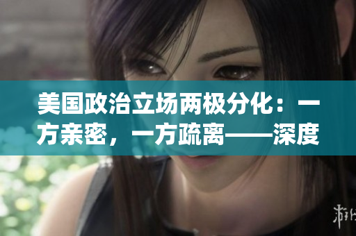 美国政治立场两极分化：一方亲密，一方疏离——深度评述(1)