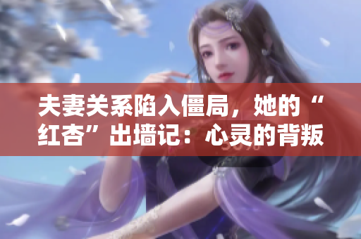 夫妻关系陷入僵局，她的“红杏”出墙记：心灵的背叛与罪恶的滋长