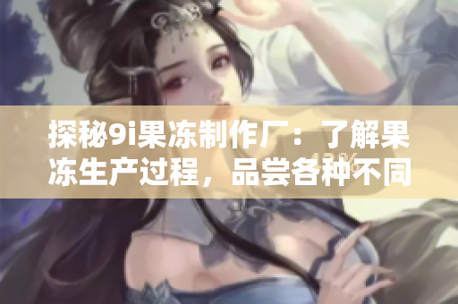 探秘9i果冻制作厂：了解果冻生产过程，品尝各种不同口味果冻！