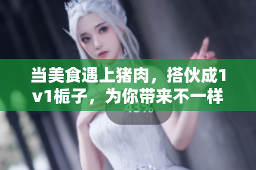 当美食遇上猪肉，搭伙成1v1栀子，为你带来不一样的味觉体验