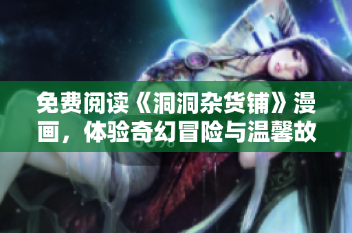 免费阅读《洞洞杂货铺》漫画，体验奇幻冒险与温馨故事