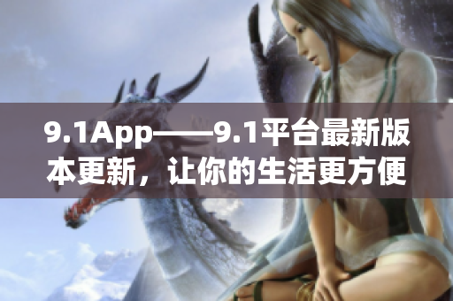 9.1App——9.1平台最新版本更新，让你的生活更方便(1)