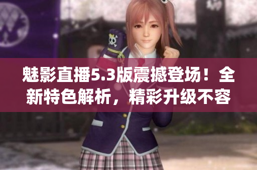 魅影直播5.3版震撼登场！全新特色解析，精彩升级不容错过(1)
