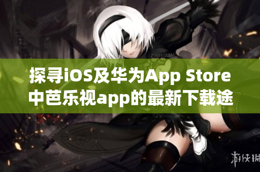 探寻iOS及华为App Store中芭乐视app的最新下载途径(1)