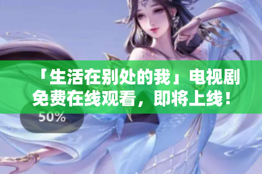 「生活在别处的我」电视剧免费在线观看，即将上线！