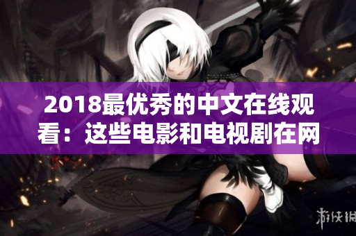 2018最优秀的中文在线观看：这些电影和电视剧在网络上狂飙！