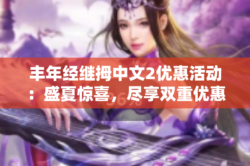丰年经继拇中文2优惠活动：盛夏惊喜，尽享双重优惠
