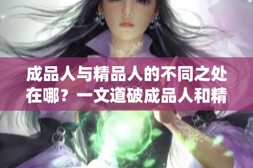 成品人与精品人的不同之处在哪？一文道破成品人和精品人的区别(1)