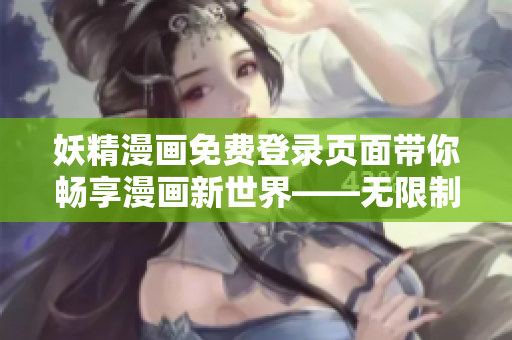 妖精漫画免费登录页面带你畅享漫画新世界——无限制免费漫画阅读平台
