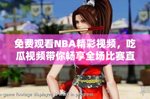 免费观看NBA精彩视频，吃瓜视频带你畅享全场比赛直播！