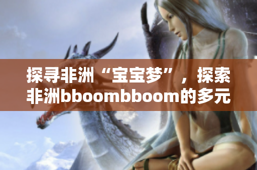 探寻非洲“宝宝梦”，探索非洲bboombboom的多元文化意义