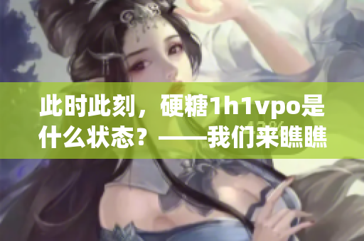 此时此刻，硬糖1h1vpo是什么状态？——我们来瞧瞧